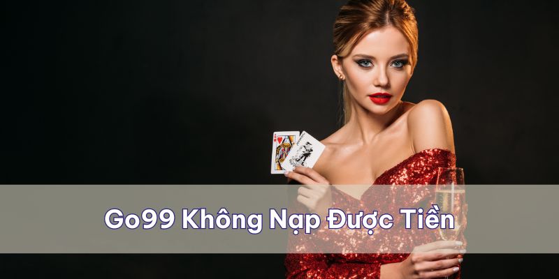 Go99 Không Nạp Được Tiền - Nguyên Nhân Và Cách Khắc Phục