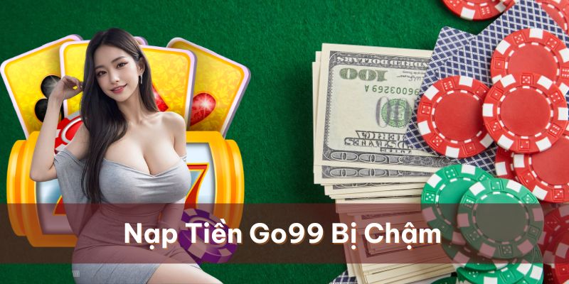 Nguyên Nhân Vì Sao Nạp Tiền Go99 Bị Chậm Và Cách Xử Lý 